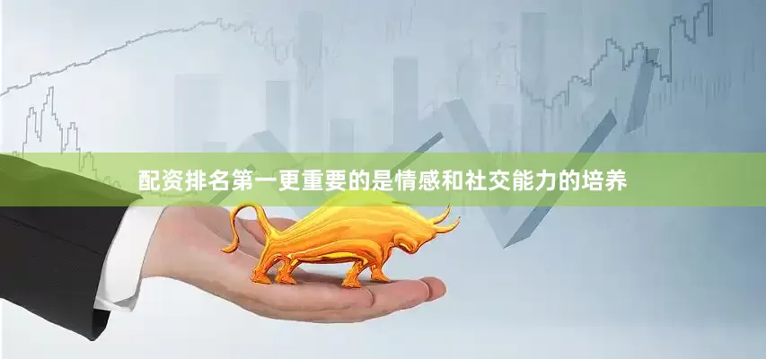配资排名第一更重要的是情感和社交能力的培养