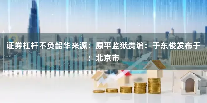 证券杠杆不负韶华来源：原平监狱责编：于东俊发布于：北京市