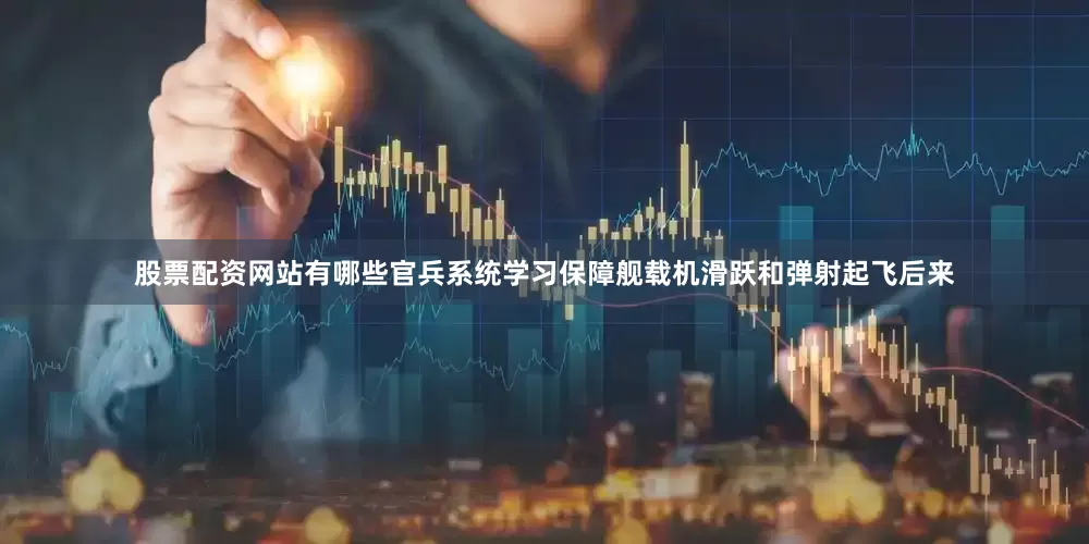 股票配资网站有哪些官兵系统学习保障舰载机滑跃和弹射起飞后来