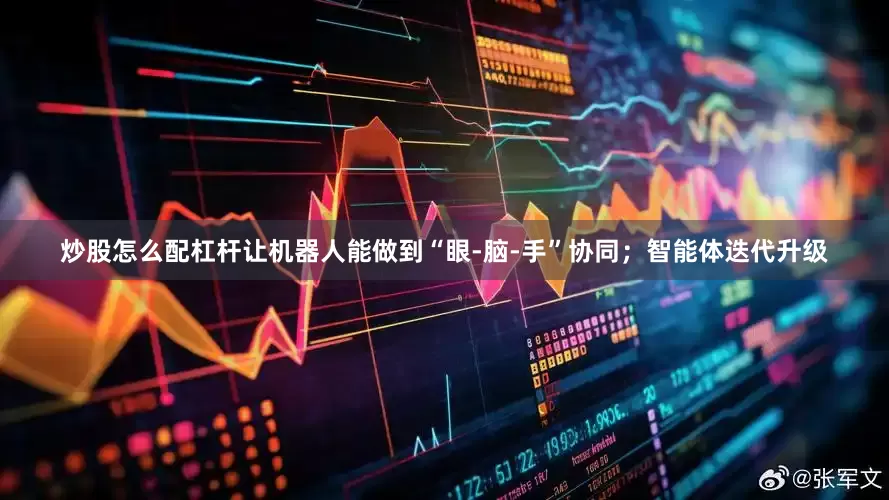 炒股怎么配杠杆让机器人能做到“眼-脑-手”协同；智能体迭代升级