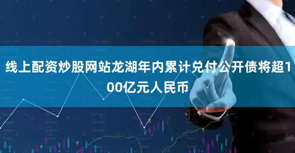 线上配资炒股网站龙湖年内累计兑付公开债将超100亿元人民币