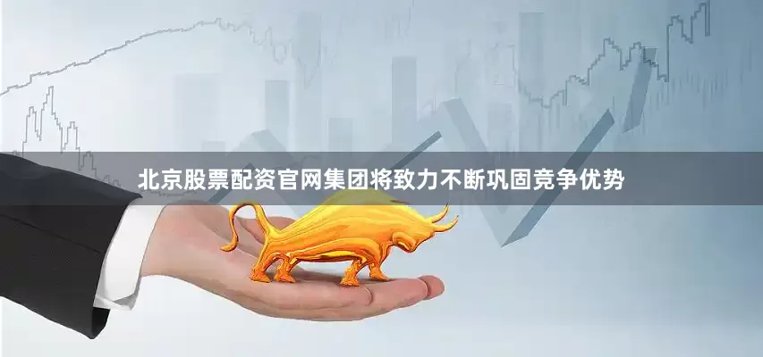 北京股票配资官网集团将致力不断巩固竞争优势