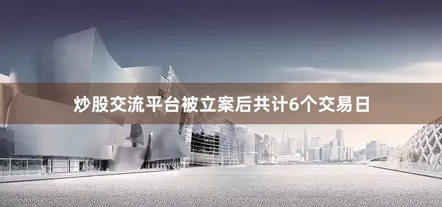炒股交流平台被立案后共计6个交易日