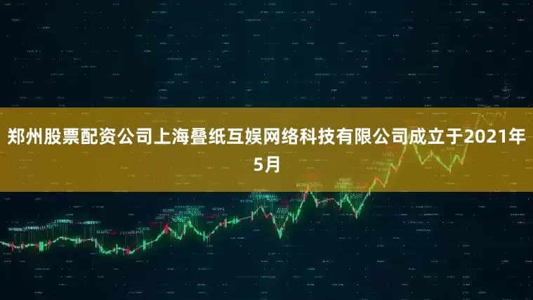 郑州股票配资公司上海叠纸互娱网络科技有限公司成立于2021年5月