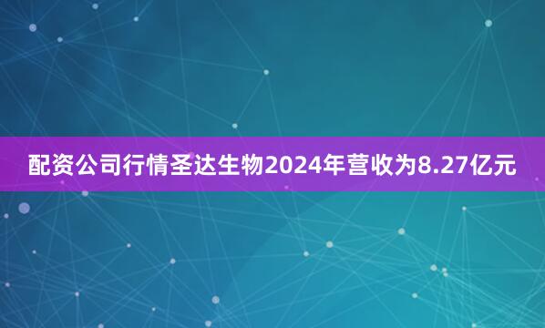 配资公司行情圣达生物2024年营收为8.27亿元