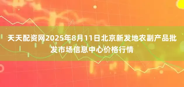 天天配资网2025年8月11日北京新发地农副产品批发市场信息中心价格行情