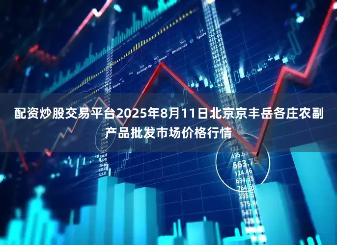 配资炒股交易平台2025年8月11日北京京丰岳各庄农副产品批发市场价格行情