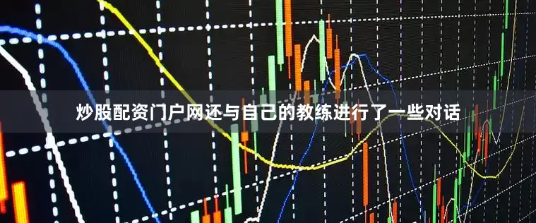 炒股配资门户网还与自己的教练进行了一些对话