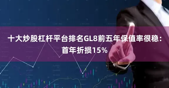 十大炒股杠杆平台排名GL8前五年保值率很稳：首年折损15%