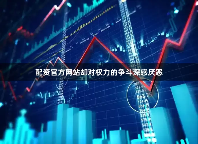 配资官方网站却对权力的争斗深感厌恶