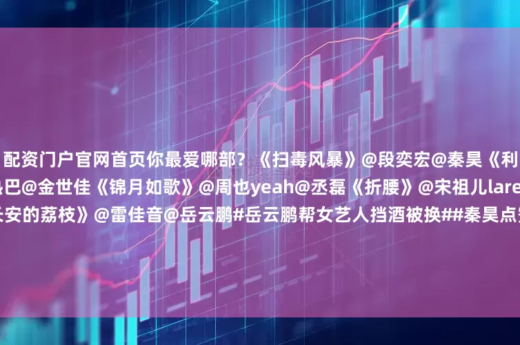 配资门户官网首页你最爱哪部？《扫毒风暴》@段奕宏@秦昊《利剑玫瑰》@Dear-迪丽热巴@金世佳《锦月如歌》@周也yeah@丞磊《折腰》@宋祖儿lareina@摩登兄弟刘宇宁《长安的荔枝》@雷佳音@岳云鹏#岳云鹏帮女艺人挡酒被换##秦昊点赞段奕宏演的很差##周也泼水有孟子义当年那味了##迪丽热巴说我们是利剑也是玫瑰##丞磊新剧不语只是一味暗爽##刘宇宁演唱会#（编辑：惠天骄；实习生：刘之瑜；审签：周