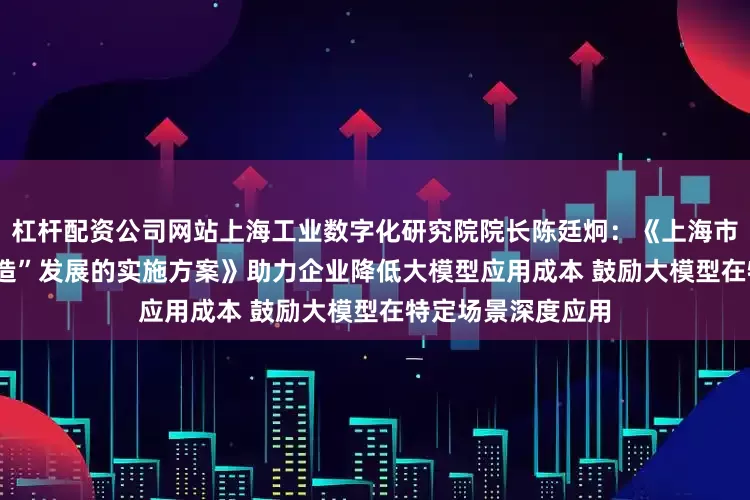 杠杆配资公司网站上海工业数字化研究院院长陈廷炯：《上海市加快推动“AI+制造”发展的实施方案》助力企业降低大模型应用成本 鼓励大模型在特定场景深度应用
