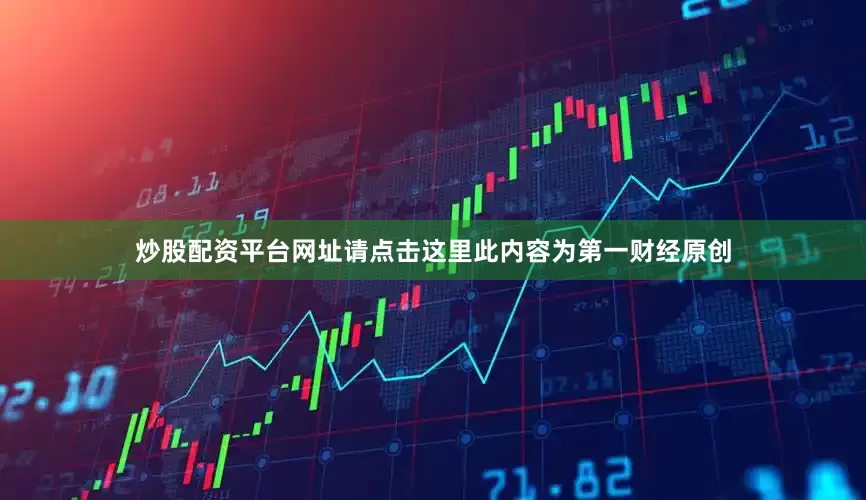 炒股配资平台网址请点击这里此内容为第一财经原创