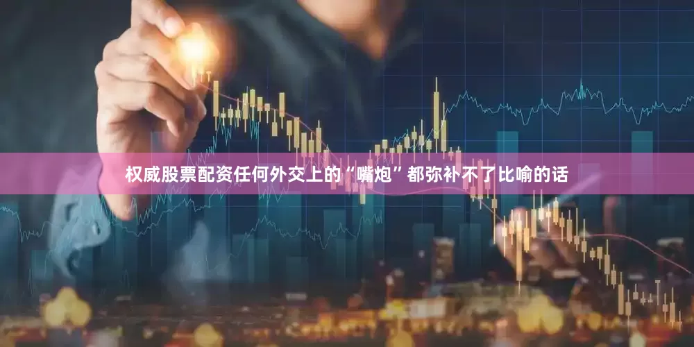 权威股票配资任何外交上的“嘴炮”都弥补不了比喻的话
